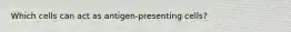 Which cells can act as antigen-presenting cells?