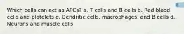 Which cells can act as APCs? a. T cells and B cells b. Red blood cells and platelets c. Dendritic cells, macrophages, and B cells d. Neurons and muscle cells