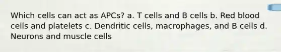 Which cells can act as APCs? a. T cells and B cells b. Red blood cells and platelets c. Dendritic cells, macrophages, and B cells d. Neurons and muscle cells