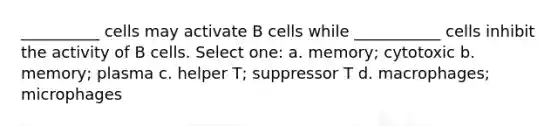 __________ cells may activate B cells while ___________ cells inhibit the activity of B cells. Select one: a. memory; cytotoxic b. memory; plasma c. helper T; suppressor T d. macrophages; microphages