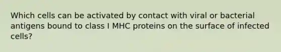 Which cells can be activated by contact with viral or bacterial antigens bound to class I MHC proteins on the surface of infected cells?