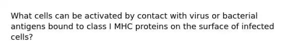 What cells can be activated by contact with virus or bacterial antigens bound to class I MHC proteins on the surface of infected cells?