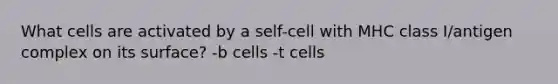 What cells are activated by a self-cell with MHC class I/antigen complex on its surface? -b cells -t cells