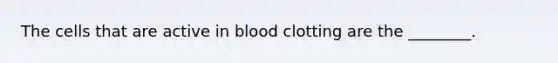 The cells that are active in blood clotting are the​ ________.