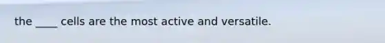 the ____ cells are the most active and versatile.