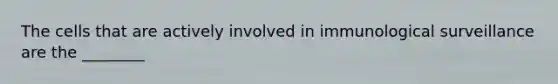 The cells that are actively involved in immunological surveillance are the ________