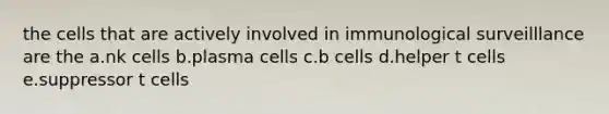 the cells that are actively involved in immunological surveilllance are the a.nk cells b.plasma cells c.b cells d.helper t cells e.suppressor t cells