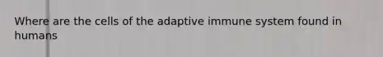 Where are the cells of the adaptive immune system found in humans