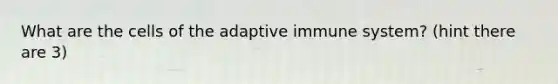 What are the cells of the adaptive immune system? (hint there are 3)