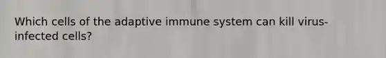 Which cells of the adaptive immune system can kill virus-infected cells?