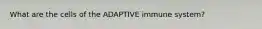 What are the cells of the ADAPTIVE immune system?