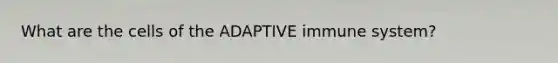 What are the cells of the ADAPTIVE immune system?