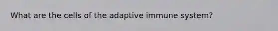 What are the cells of the adaptive immune system?