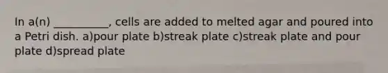 In a(n) __________, cells are added to melted agar and poured into a Petri dish. a)pour plate b)streak plate c)streak plate and pour plate d)spread plate