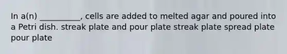 In a(n) __________, cells are added to melted agar and poured into a Petri dish. streak plate and pour plate streak plate spread plate pour plate