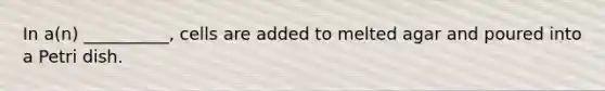 In a(n) __________, cells are added to melted agar and poured into a Petri dish.