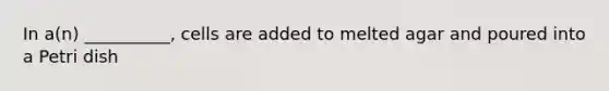 In a(n) __________, cells are added to melted agar and poured into a Petri dish