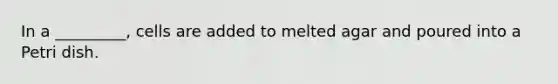 In a _________, cells are added to melted agar and poured into a Petri dish.