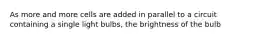 As more and more cells are added in parallel to a circuit containing a single light bulbs, the brightness of the bulb