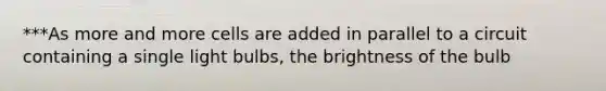 ***As more and more cells are added in parallel to a circuit containing a single light bulbs, the brightness of the bulb