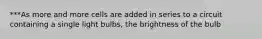 ***As more and more cells are added in series to a circuit containing a single light bulbs, the brightness of the bulb