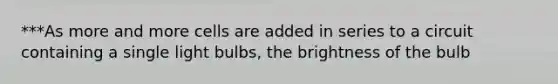 ***As more and more cells are added in series to a circuit containing a single light bulbs, the brightness of the bulb