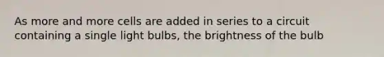 As more and more cells are added in series to a circuit containing a single light bulbs, the brightness of the bulb