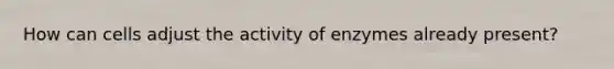 How can cells adjust the activity of enzymes already present?