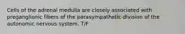 Cells of the adrenal medulla are closely associated with preganglionic fibers of the parasympathetic division of the autonomic nervous system. T/F