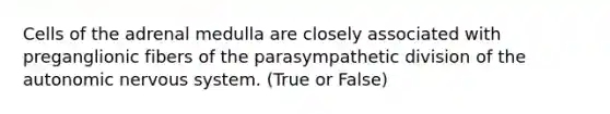 Cells of the adrenal medulla are closely associated with preganglionic fibers of the parasympathetic division of the autonomic nervous system. (True or False)