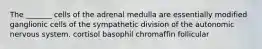 The _______ cells of the adrenal medulla are essentially modified ganglionic cells of the sympathetic division of the autonomic nervous system. cortisol basophil chromaffin follicular