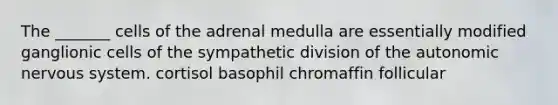 The _______ cells of the adrenal medulla are essentially modified ganglionic cells of the sympathetic division of the autonomic nervous system. cortisol basophil chromaffin follicular