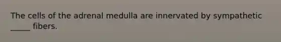 The cells of the adrenal medulla are innervated by sympathetic _____ fibers.