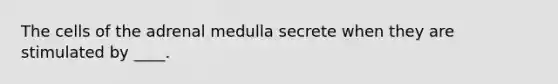 The cells of the adrenal medulla secrete when they are stimulated by ____.