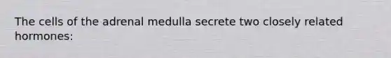 The cells of the adrenal medulla secrete two closely related hormones: