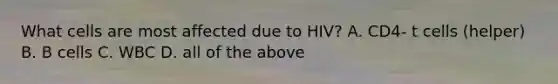 What cells are most affected due to HIV? A. CD4- t cells (helper) B. B cells C. WBC D. all of the above