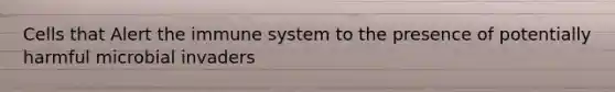 Cells that Alert the immune system to the presence of potentially harmful microbial invaders