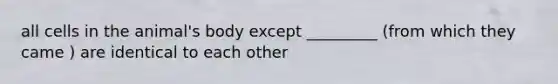 all cells in the animal's body except _________ (from which they came ) are identical to each other