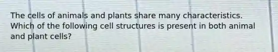 The cells of animals and plants share many characteristics. Which of the following cell structures is present in both animal and plant cells?