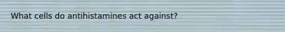 What cells do antihistamines act against?