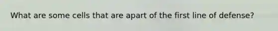 What are some cells that are apart of the first line of defense?