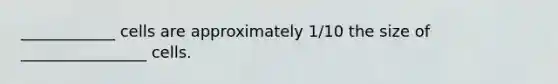 ____________ cells are approximately 1/10 the size of ________________ cells.