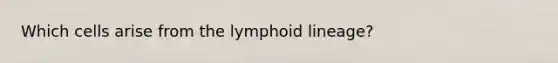 Which cells arise from the lymphoid lineage?