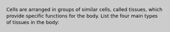 Cells are arranged in groups of similar cells, called tissues, which provide specific functions for the body. List the four main types of tissues in the body: