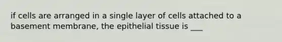 if cells are arranged in a single layer of cells attached to a basement membrane, the epithelial tissue is ___