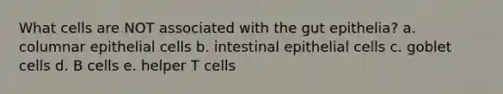 What cells are NOT associated with the gut epithelia? a. columnar epithelial cells b. intestinal epithelial cells c. goblet cells d. B cells e. helper T cells