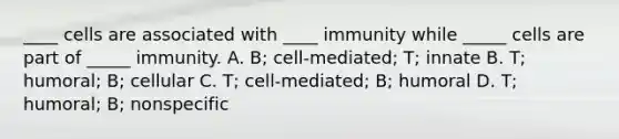 ____ cells are associated with ____ immunity while _____ cells are part of _____ immunity. A. B; cell-mediated; T; innate B. T; humoral; B; cellular C. T; cell-mediated; B; humoral D. T; humoral; B; nonspecific