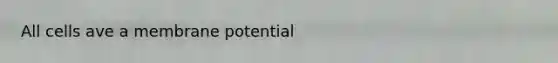 All cells ave a membrane potential