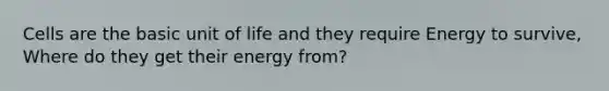 Cells are the basic unit of life and they require Energy to survive, Where do they get their energy from?