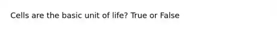 Cells are the basic unit of life? True or False